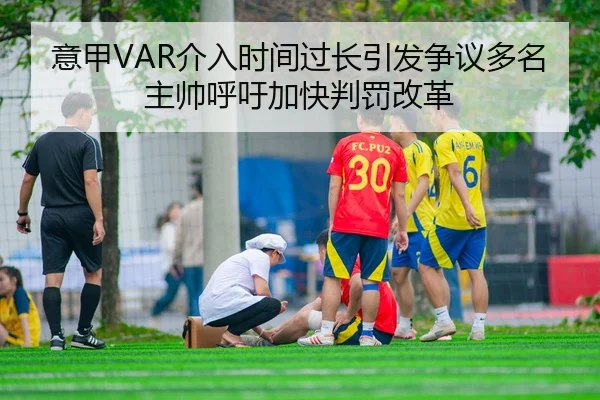 意甲VAR介入时间过长引发争议多名主帅呼吁加快判罚改革