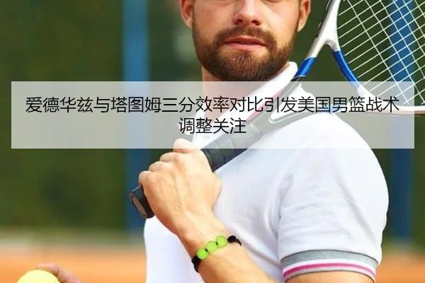 爱德华兹与塔图姆三分效率对比引发美国男篮战术调整关注