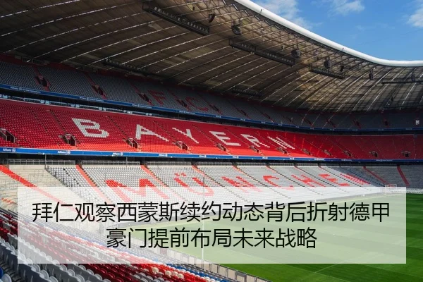 拜仁观察西蒙斯续约动态背后折射德甲豪门提前布局未来战略