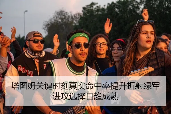 塔图姆关键时刻真实命中率提升折射绿军进攻选择日趋成熟